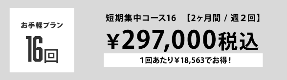 お手軽プラン 16回 短期集中コース16  【2ヶ月間 / 週２回】 ￥297,000税込 １回あたり￥18,563でお得！